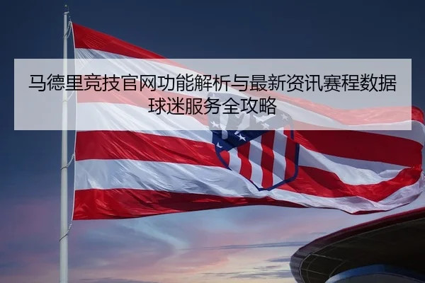 马德里竞技官网功能解析与最新资讯赛程数据球迷服务全攻略