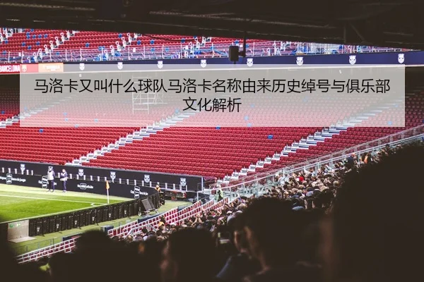 马洛卡又叫什么球队马洛卡名称由来历史绰号与俱乐部文化解析