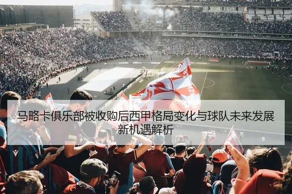 马略卡俱乐部被收购后西甲格局变化与球队未来发展新机遇解析