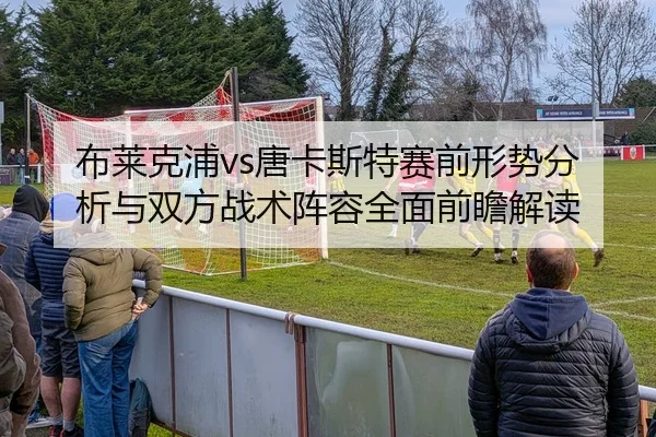 布莱克浦vs唐卡斯特赛前形势分析与双方战术阵容全面前瞻解读