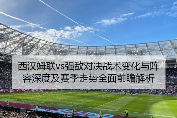 西汉姆联vs强敌对决战术变化与阵容深度及赛季走势全面前瞻解析