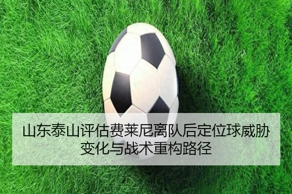 山东泰山评估费莱尼离队后定位球威胁变化与战术重构路径